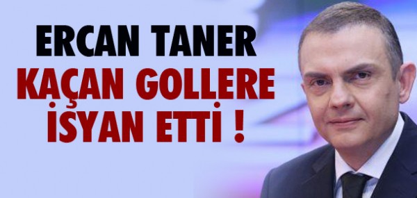 Ercan Taner kaan gollere isyan etti